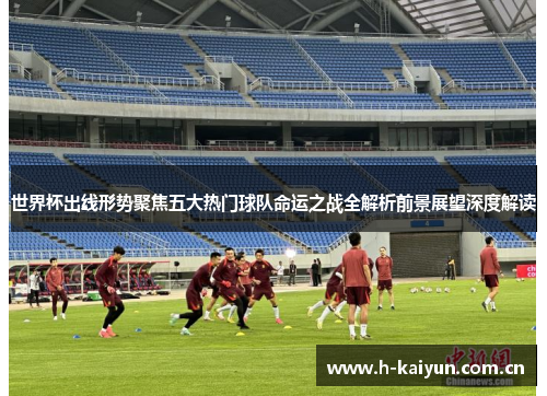 世界杯出线形势聚焦五大热门球队命运之战全解析前景展望深度解读