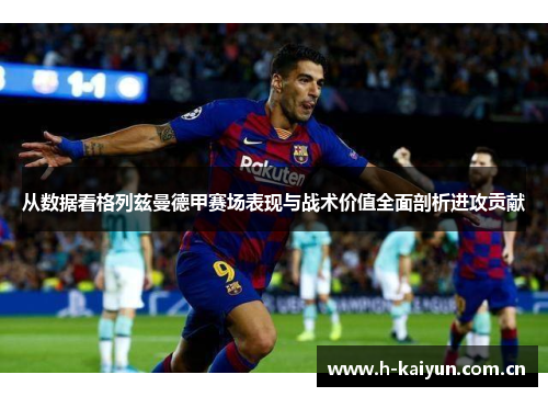 从数据看格列兹曼德甲赛场表现与战术价值全面剖析进攻贡献 从数据看格列兹曼德甲赛场表现与战术价值全面剖析进攻贡献