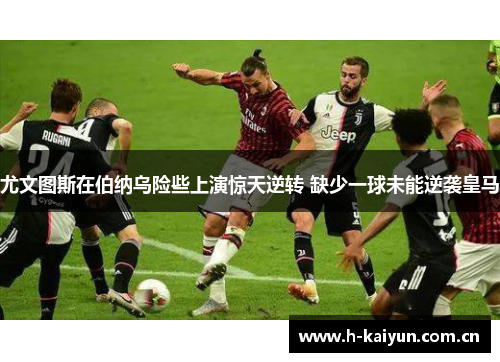 尤文图斯在伯纳乌险些上演惊天逆转 缺少一球未能逆袭皇马
