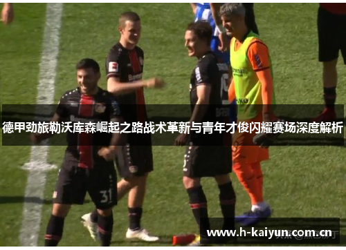 德甲劲旅勒沃库森崛起之路战术革新与青年才俊闪耀赛场深度解析 德甲劲旅勒沃库森崛起之路战术革新与青年才俊闪耀赛场深度解析